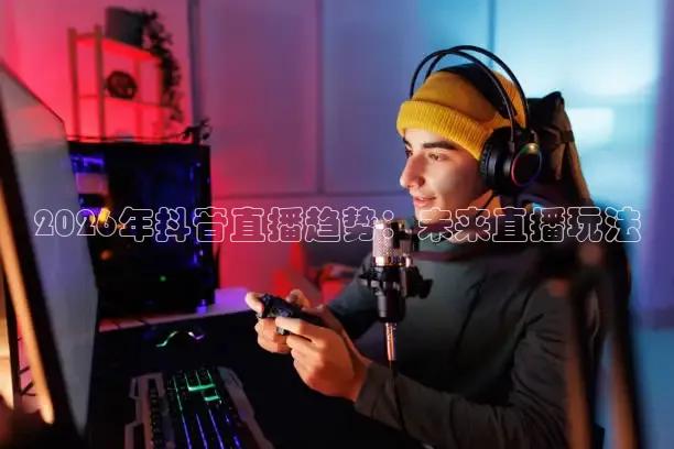 2026年抖音直播趋势：未来直播玩法